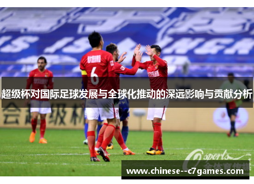 超级杯对国际足球发展与全球化推动的深远影响与贡献分析