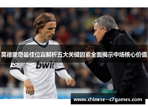莫德里奇最佳位置解析五大关键因素全面揭示中场核心价值